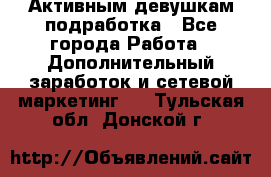 Активным девушкам подработка - Все города Работа » Дополнительный заработок и сетевой маркетинг   . Тульская обл.,Донской г.